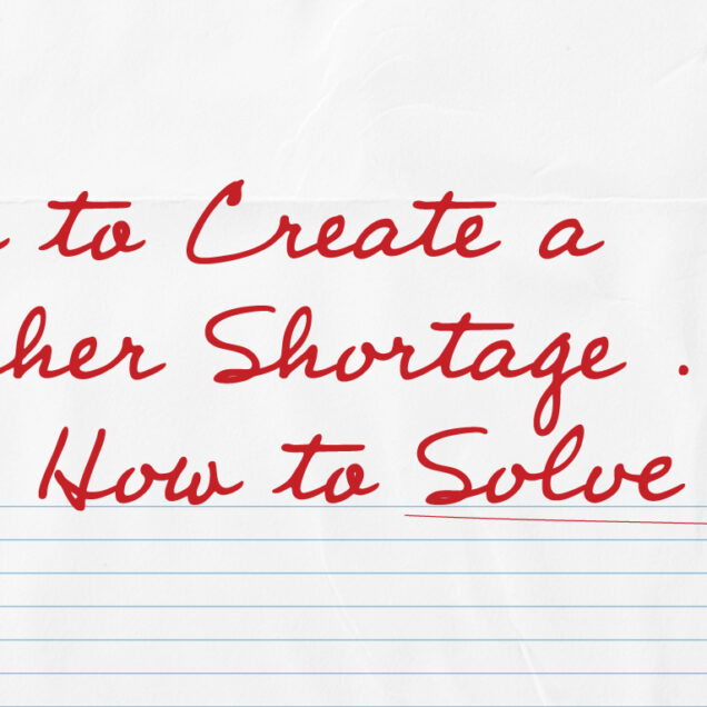 how to create a teacher shortage and how to solve one